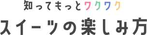 知ってもっとワクワク スイーツの楽しみ方