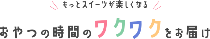 きっとスイーツが楽しくなる おやつの時間のワクワクをお届け